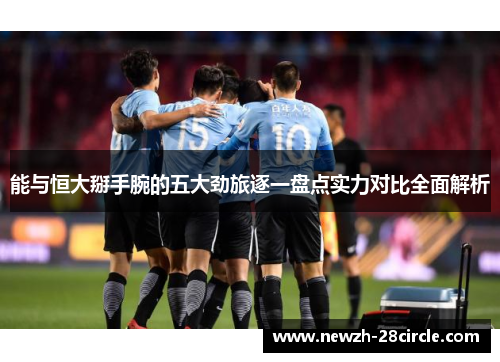 能与恒大掰手腕的五大劲旅逐一盘点实力对比全面解析 能与恒大掰手腕的五大劲旅逐一盘点实力对比全面解析