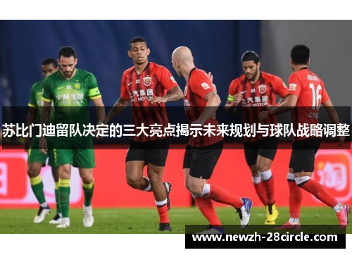 苏比门迪留队决定的三大亮点揭示未来规划与球队战略调整 苏比门迪留队决定的三大亮点揭示未来规划与球队战略调整