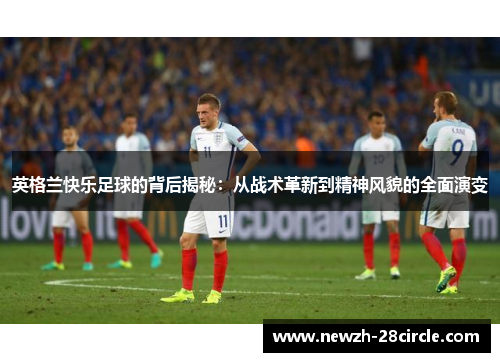 英格兰快乐足球的背后揭秘:从战术革新到精神风貌的全面演变 英格兰快乐足球的背后揭秘:从战术革新到精神风貌的全面演变