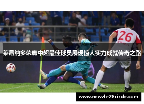 莱昂纳多荣膺中超最佳球员展现惊人实力成就传奇之路 莱昂纳多荣膺中超最佳球员展现惊人实力成就传奇之路
