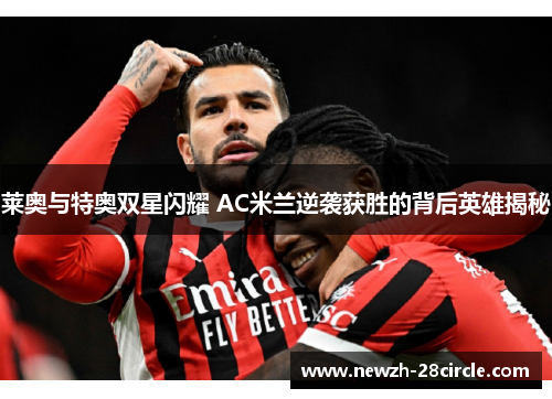 莱奥与特奥双星闪耀 AC米兰逆袭获胜的背后英雄揭秘 莱奥与特奥双星闪耀 AC米兰逆袭获胜的背后英雄揭秘