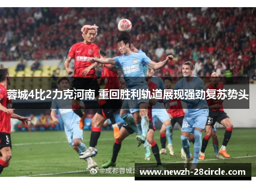 蓉城4比2力克河南 重回胜利轨道展现强劲复苏势头 蓉城4比2力克河南 重回胜利轨道展现强劲复苏势头