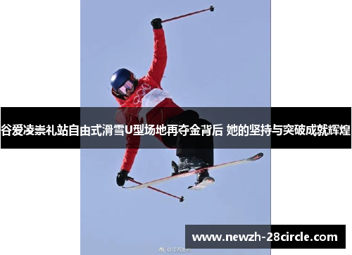 谷爱凌崇礼站自由式滑雪U型场地再夺金背后 她的坚持与突破成就辉煌