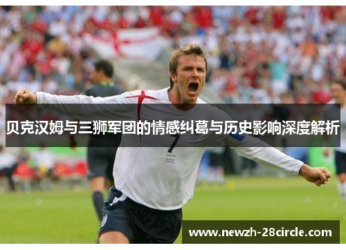 贝克汉姆与三狮军团的情感纠葛与历史影响深度解析