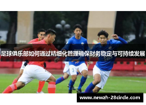 足球俱乐部如何通过精细化管理确保财务稳定与可持续发展 足球俱乐部如何通过精细化管理确保财务稳定与可持续发展