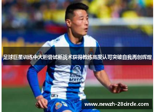 足球巨星训练中大胆尝试新战术获得教练高度认可突破自我再创辉煌 足球巨星训练中大胆尝试新战术获得教练高度认可突破自我再创辉煌