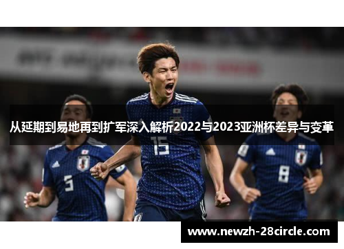 从延期到易地再到扩军深入解析2022与2023亚洲杯差异与变革 从延期到易地再到扩军深入解析2022与2023亚洲杯差异与变革