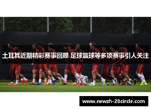 土耳其近期精彩赛事回顾 足球篮球等多项赛事引人关注 土耳其近期精彩赛事回顾 足球篮球等多项赛事引人关注