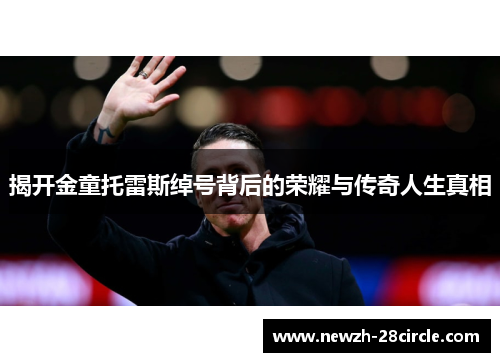 揭开金童托雷斯绰号背后的荣耀与传奇人生真相 揭开金童托雷斯绰号背后的荣耀与传奇人生真相