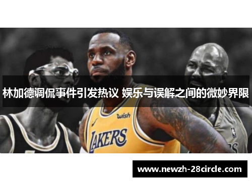 林加德调侃事件引发热议 娱乐与误解之间的微妙界限 林加德调侃事件引发热议 娱乐与误解之间的微妙界限
