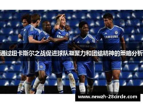 通过纽卡斯尔之战促进球队凝聚力和团结精神的策略分析 通过纽卡斯尔之战促进球队凝聚力和团结精神的策略分析