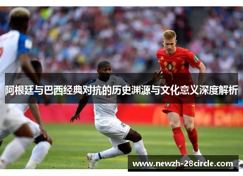 阿根廷与巴西经典对抗的历史渊源与文化意义深度解析 阿根廷与巴西经典对抗的历史渊源与文化意义深度解析