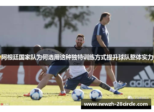 阿根廷国家队为何选用这种独特训练方式提升球队整体实力 阿根廷国家队为何选用这种独特训练方式提升球队整体实力