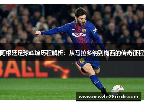 阿根廷足球辉煌历程解析:从马拉多纳到梅西的传奇征程 阿根廷足球辉煌历程解析:从马拉多纳到梅西的传奇征程