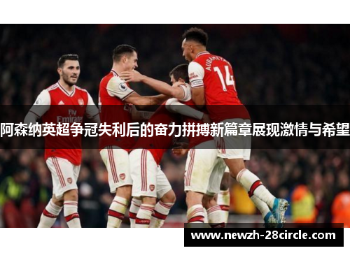 阿森纳英超争冠失利后的奋力拼搏新篇章展现激情与希望 阿森纳英超争冠失利后的奋力拼搏新篇章展现激情与希望