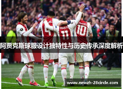 阿贾克斯球服设计独特性与历史传承深度解析 阿贾克斯球服设计独特性与历史传承深度解析