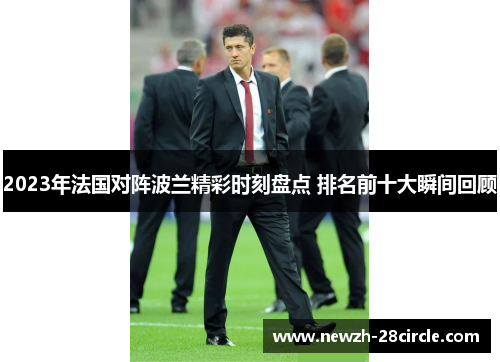 2023年法国对阵波兰精彩时刻盘点 排名前十大瞬间回顾 2023年法国对阵波兰精彩时刻盘点 排名前十大瞬间回顾