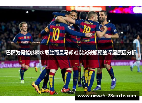 巴萨为何能够屡次取胜而皇马却难以突破瓶颈的深层原因分析 巴萨为何能够屡次取胜而皇马却难以突破瓶颈的深层原因分析