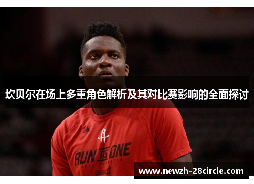 坎贝尔在场上多重角色解析及其对比赛影响的全面探讨 坎贝尔在场上多重角色解析及其对比赛影响的全面探讨