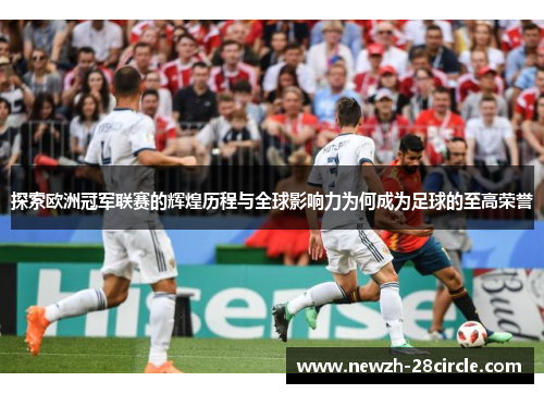 探索欧洲冠军联赛的辉煌历程与全球影响力为何成为足球的至高荣誉 探索欧洲冠军联赛的辉煌历程与全球影响力为何成为足球的至高荣誉