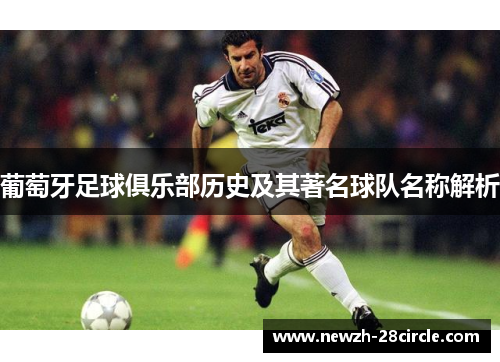 葡萄牙足球俱乐部历史及其著名球队名称解析 葡萄牙足球俱乐部历史及其著名球队名称解析