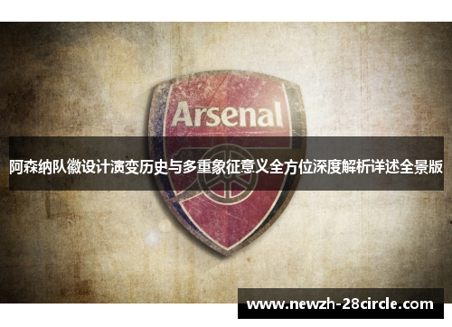 阿森纳队徽设计演变历史与多重象征意义全方位深度解析详述全景版