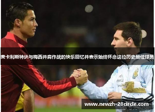 麦卡利斯特谈与梅西并肩作战的快乐回忆并表示始终怀念这位历史最佳球员