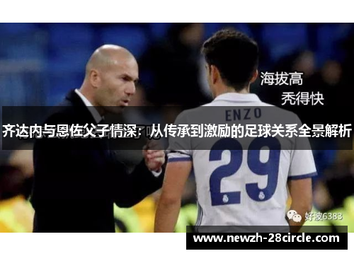 齐达内与恩佐父子情深:从传承到激励的足球关系全景解析 齐达内与恩佐父子情深:从传承到激励的足球关系全景解析