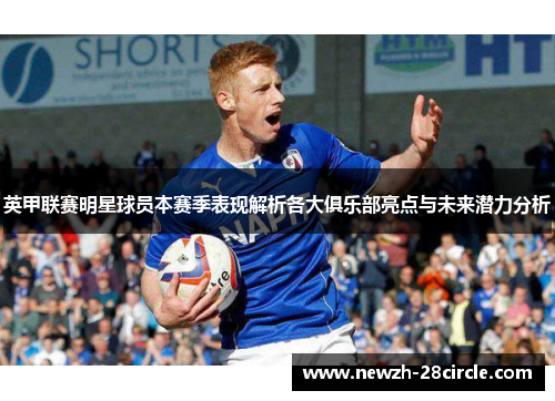 英甲联赛明星球员本赛季表现解析各大俱乐部亮点与未来潜力分析 英甲联赛明星球员本赛季表现解析各大俱乐部亮点与未来潜力分析