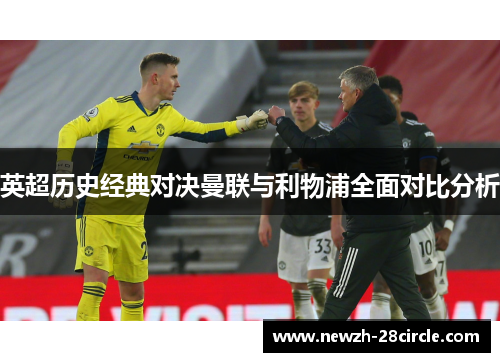 英超历史经典对决曼联与利物浦全面对比分析 英超历史经典对决曼联与利物浦全面对比分析