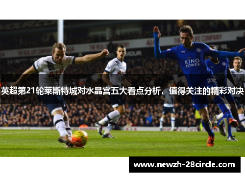英超第21轮莱斯特城对水晶宫五大看点分析,值得关注的精彩对决 英超第21轮莱斯特城对水晶宫五大看点分析,值得关注的精彩对决