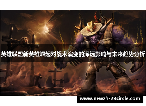 英雄联盟新英雄崛起对战术演变的深远影响与未来趋势分析 英雄联盟新英雄崛起对战术演变的深远影响与未来趋势分析