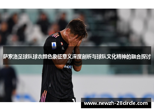 萨索洛足球队球衣颜色象征意义深度剖析与球队文化精神的融合探讨