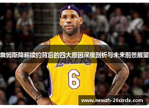 詹姆斯降薪续约背后的四大原因深度剖析与未来前景展望 詹姆斯降薪续约背后的四大原因深度剖析与未来前景展望