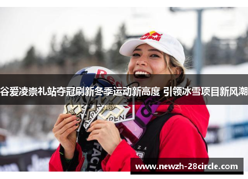 谷爱凌崇礼站夺冠刷新冬季运动新高度 引领冰雪项目新风潮