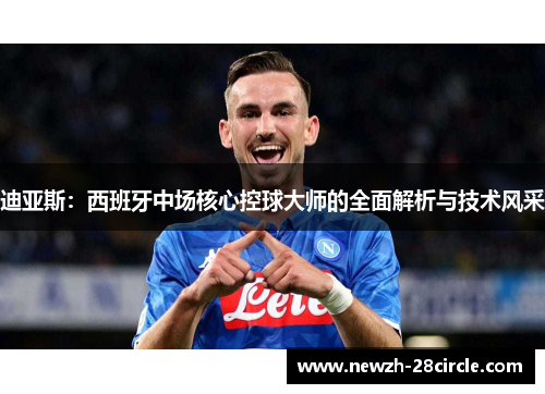 迪亚斯:西班牙中场核心控球大师的全面解析与技术风采 迪亚斯:西班牙中场核心控球大师的全面解析与技术风采