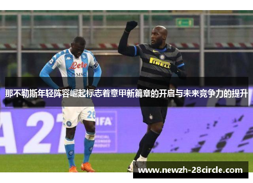 那不勒斯年轻阵容崛起标志着意甲新篇章的开启与未来竞争力的提升