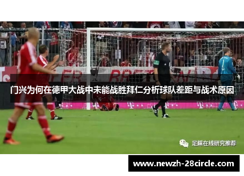 门兴为何在德甲大战中未能战胜拜仁分析球队差距与战术原因 门兴为何在德甲大战中未能战胜拜仁分析球队差距与战术原因