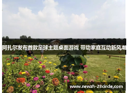 阿扎尔发布首款足球主题桌面游戏 带动家庭互动新风潮