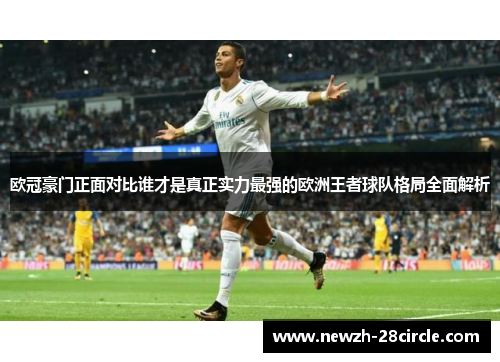 欧冠豪门正面对比谁才是真正实力最强的欧洲王者球队格局全面解析