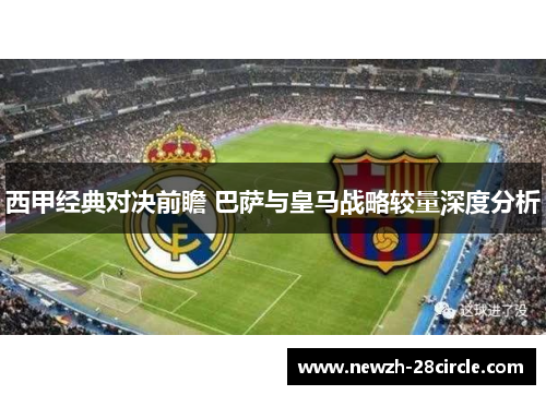 西甲经典对决前瞻 巴萨与皇马战略较量深度分析 西甲经典对决前瞻 巴萨与皇马战略较量深度分析