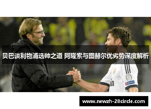 贝巴谈利物浦选帅之道 阿隆索与图赫尔优劣势深度解析 贝巴谈利物浦选帅之道 阿隆索与图赫尔优劣势深度解析