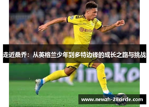 走近桑乔:从英格兰少年到多特边锋的成长之路与挑战 走近桑乔:从英格兰少年到多特边锋的成长之路与挑战