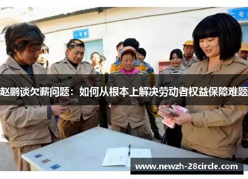 赵鹏谈欠薪问题:如何从根本上解决劳动者权益保障难题 赵鹏谈欠薪问题:如何从根本上解决劳动者权益保障难题