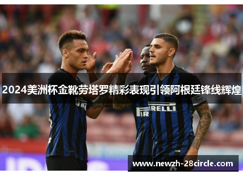 2024美洲杯金靴劳塔罗精彩表现引领阿根廷锋线辉煌 2024美洲杯金靴劳塔罗精彩表现引领阿根廷锋线辉煌
