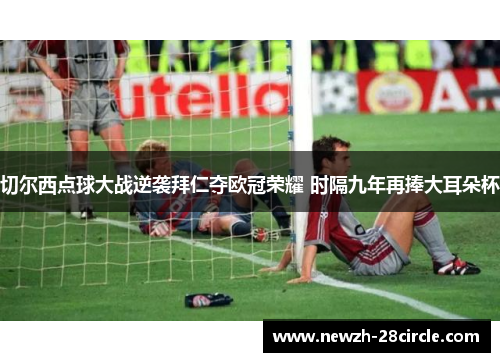 切尔西点球大战逆袭拜仁夺欧冠荣耀 时隔九年再捧大耳朵杯