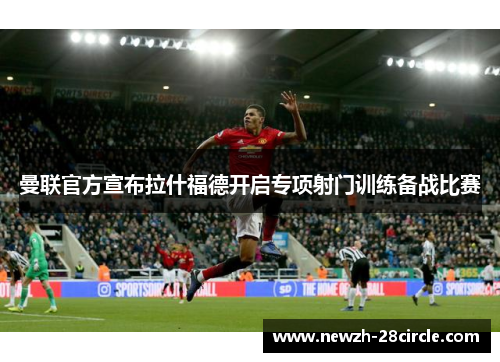 曼联官方宣布拉什福德开启专项射门训练备战比赛