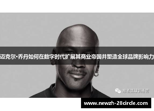 迈克尔·乔丹如何在数字时代扩展其商业帝国并塑造全球品牌影响力