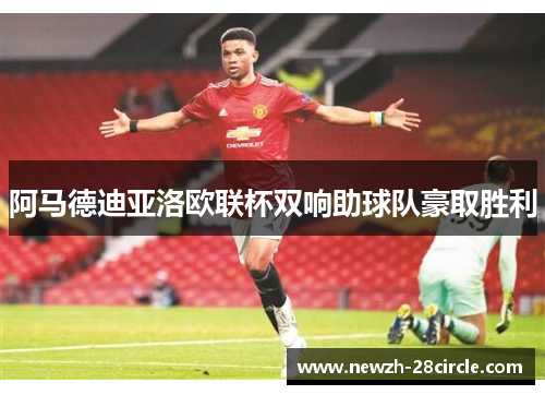 阿马德迪亚洛欧联杯双响助球队豪取胜利 阿马德迪亚洛欧联杯双响助球队豪取胜利