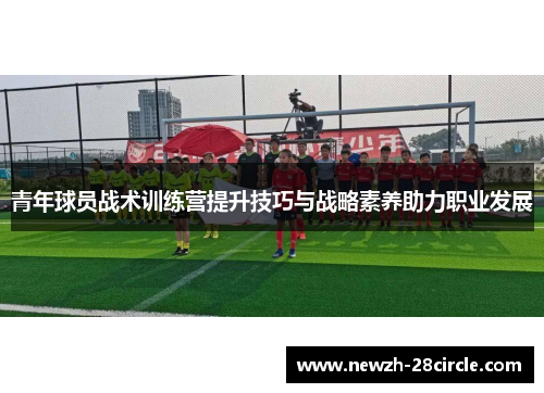 青年球员战术训练营提升技巧与战略素养助力职业发展 青年球员战术训练营提升技巧与战略素养助力职业发展